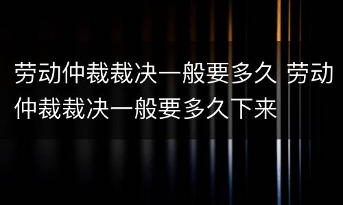 劳动仲裁裁决一般要多久 劳动仲裁裁决一般要多久下来