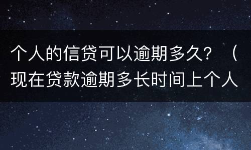个人的信贷可以逾期多久？（现在贷款逾期多长时间上个人征信）