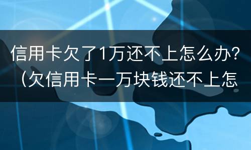 信用卡欠了1万还不上怎么办？（欠信用卡一万块钱还不上怎么办）