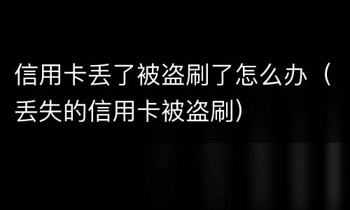 信用卡丢了被盗刷了怎么办（丢失的信用卡被盗刷）