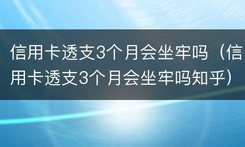 信用卡透支3个月会坐牢吗（信用卡透支3个月会坐牢吗知乎）