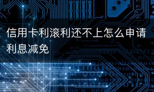 信用卡利滚利还不上怎么申请利息减免