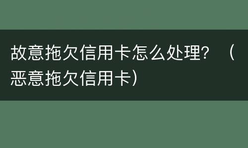 故意拖欠信用卡怎么处理？（恶意拖欠信用卡）