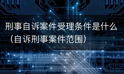 刑事自诉案件受理条件是什么（自诉刑事案件范围）