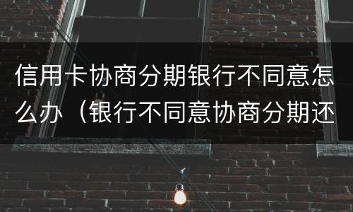 信用卡协商分期银行不同意怎么办（银行不同意协商分期还款怎么办）