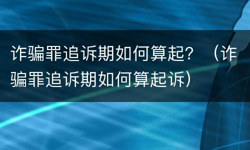 诈骗罪追诉期如何算起？（诈骗罪追诉期如何算起诉）
