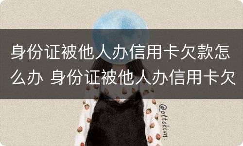 身份证被他人办信用卡欠款怎么办 身份证被他人办信用卡欠款怎么办呢