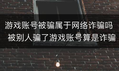 游戏账号被骗属于网络诈骗吗 被别人骗了游戏账号算是诈骗吗
