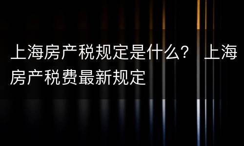 上海房产税规定是什么？ 上海房产税费最新规定