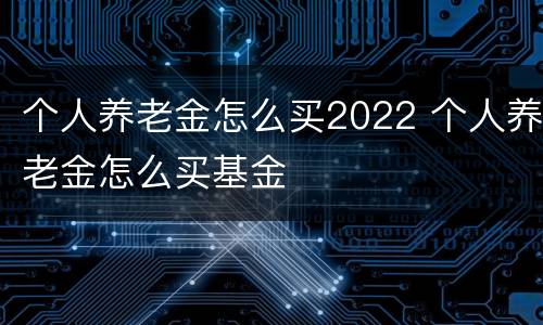 个人养老金怎么买2022 个人养老金怎么买基金