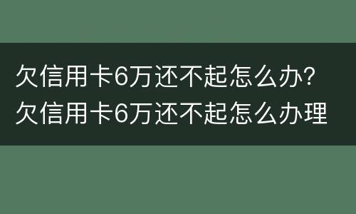 欠信用卡6万还不起怎么办？ 欠信用卡6万还不起怎么办理