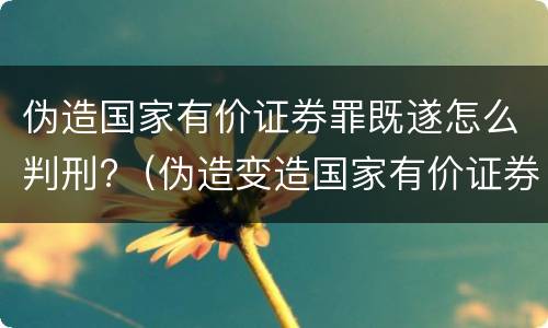 伪造国家有价证券罪既遂怎么判刑?（伪造变造国家有价证券罪是结果犯吗）