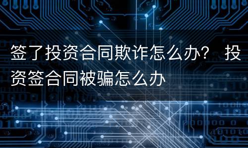 签了投资合同欺诈怎么办？ 投资签合同被骗怎么办