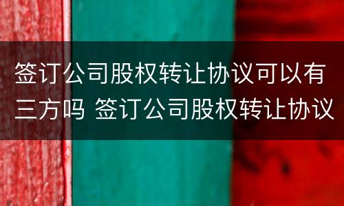 签订公司股权转让协议可以有三方吗 签订公司股权转让协议可以有三方吗合法吗