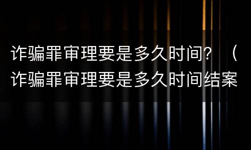 诈骗罪审理要是多久时间？（诈骗罪审理要是多久时间结案）