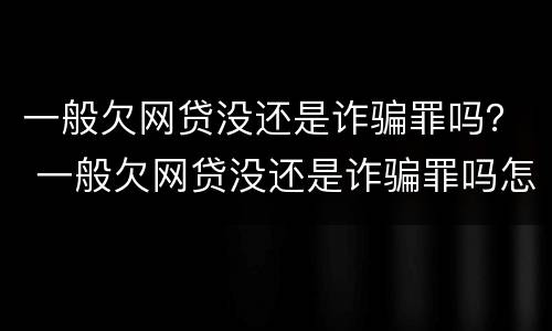 一般欠网贷没还是诈骗罪吗？ 一般欠网贷没还是诈骗罪吗怎么判
