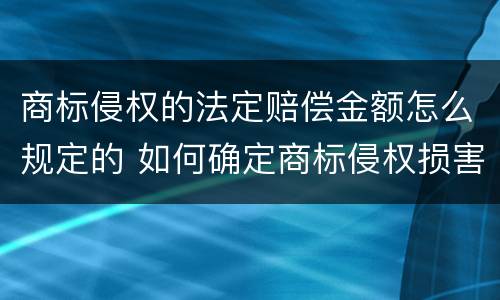 商标侵权的法定赔偿金额怎么规定的 如何确定商标侵权损害赔偿的数额?