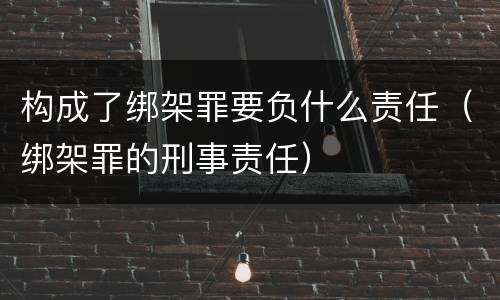 构成了绑架罪要负什么责任（绑架罪的刑事责任）