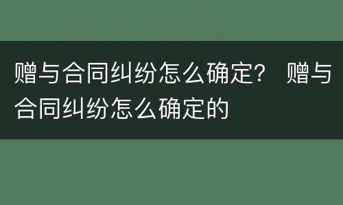 赠与合同纠纷怎么确定？ 赠与合同纠纷怎么确定的