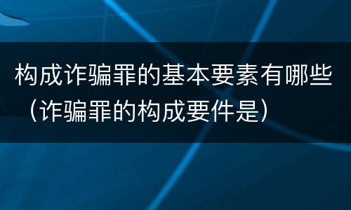 构成诈骗罪的基本要素有哪些（诈骗罪的构成要件是）
