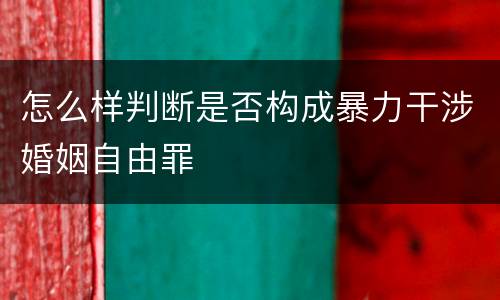 怎么样判断是否构成暴力干涉婚姻自由罪