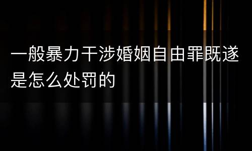 一般暴力干涉婚姻自由罪既遂是怎么处罚的