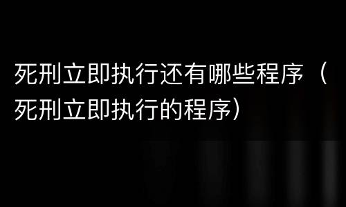 死刑立即执行还有哪些程序（死刑立即执行的程序）