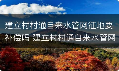 建立村村通自来水管网征地要补偿吗 建立村村通自来水管网征地要补偿吗为什么