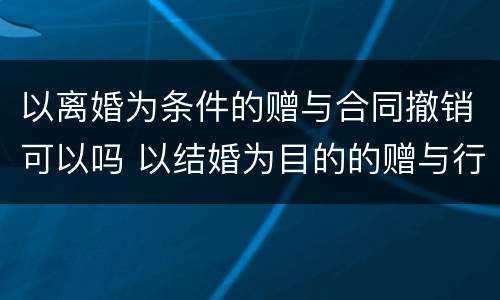 以离婚为条件的赠与合同撤销可以吗 以结婚为目的的赠与行为,离婚后可以撤销吗