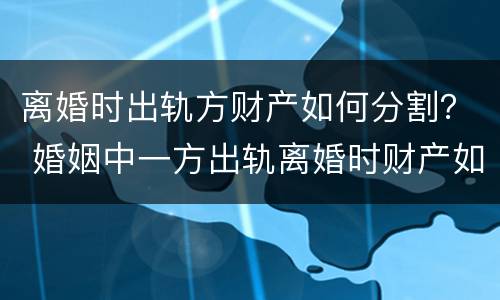离婚时出轨方财产如何分割？ 婚姻中一方出轨离婚时财产如何割?