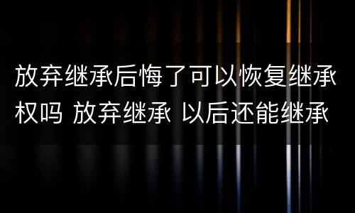 放弃继承后悔了可以恢复继承权吗 放弃继承 以后还能继承吗