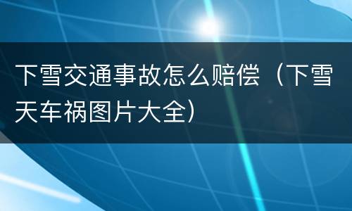 下雪交通事故怎么赔偿（下雪天车祸图片大全）