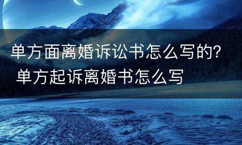 单方面离婚诉讼书怎么写的？ 单方起诉离婚书怎么写