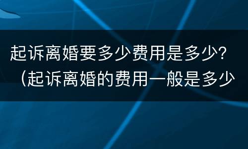 起诉离婚要多少费用是多少？（起诉离婚的费用一般是多少）