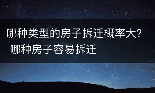 哪种类型的房子拆迁概率大？ 哪种房子容易拆迁