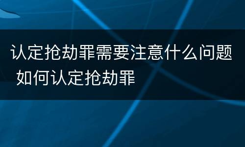 认定抢劫罪需要注意什么问题 如何认定抢劫罪