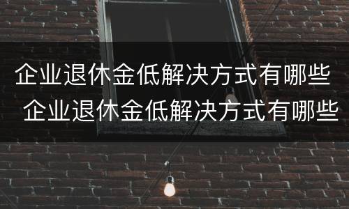 企业退休金低解决方式有哪些 企业退休金低解决方式有哪些问题