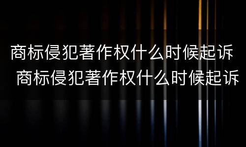 商标侵犯著作权什么时候起诉 商标侵犯著作权什么时候起诉赔偿