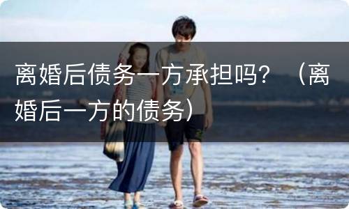 离婚后债务一方承担吗？（离婚后一方的债务）