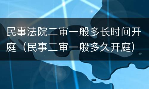 民事法院二审一般多长时间开庭（民事二审一般多久开庭）