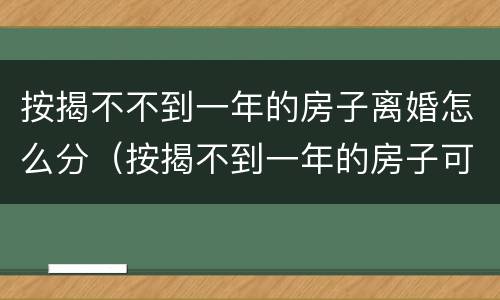 按揭不不到一年的房子离婚怎么分（按揭不到一年的房子可以卖吗）