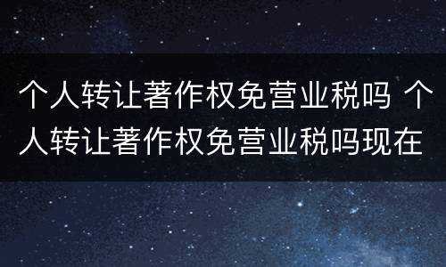 个人转让著作权免营业税吗 个人转让著作权免营业税吗现在