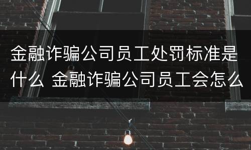 金融诈骗公司员工处罚标准是什么 金融诈骗公司员工会怎么处理