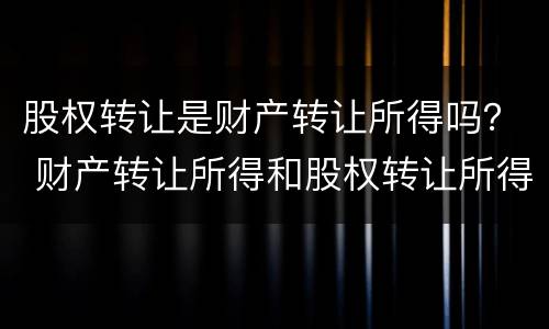 股权转让是财产转让所得吗？ 财产转让所得和股权转让所得