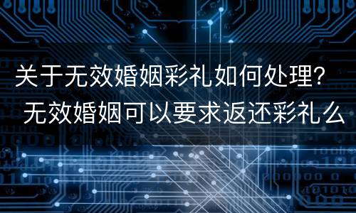 关于无效婚姻彩礼如何处理？ 无效婚姻可以要求返还彩礼么