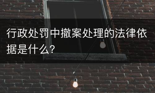 行政处罚中撤案处理的法律依据是什么？