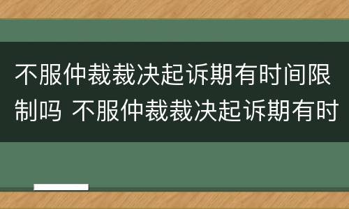 不服仲裁裁决起诉期有时间限制吗 不服仲裁裁决起诉期有时间限制吗为什么