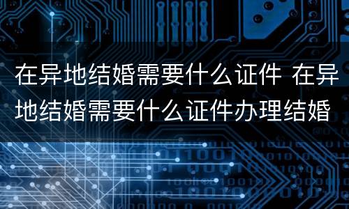 在异地结婚需要什么证件 在异地结婚需要什么证件办理结婚证