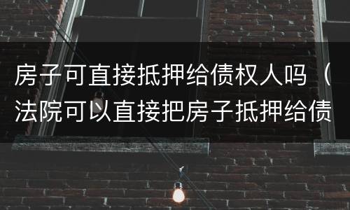 房子可直接抵押给债权人吗（法院可以直接把房子抵押给债主吗）