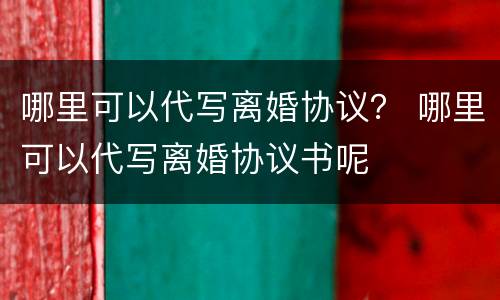 哪里可以代写离婚协议？ 哪里可以代写离婚协议书呢